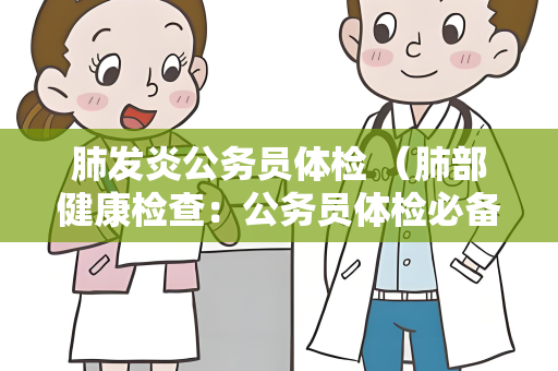 肺发炎公务员体检 （肺部健康检查：公务员体检必备）