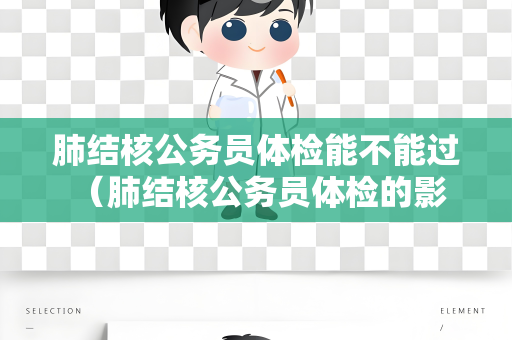 肺结核公务员体检能不能过 （肺结核公务员体检的影响和建议）