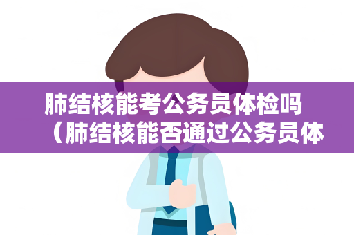 肺结核能考公务员体检吗 （肺结核能否通过公务员体检）