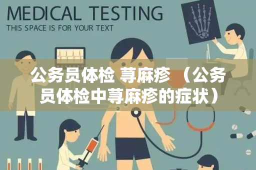 公务员体检 荨麻疹 （公务员体检中荨麻疹的症状）