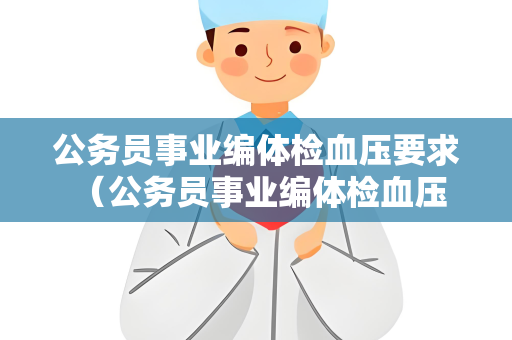 公务员事业编体检血压要求 （公务员事业编体检血压要求及控制方法）