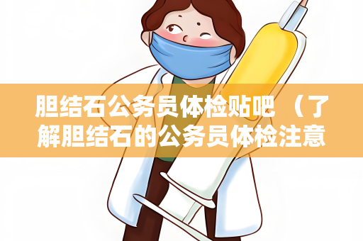 胆结石公务员体检贴吧 （了解胆结石的公务员体检注意事项）