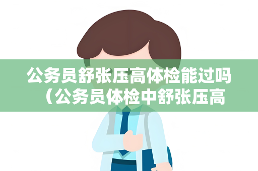 公务员舒张压高体检能过吗 （公务员体检中舒张压高的处理方式）