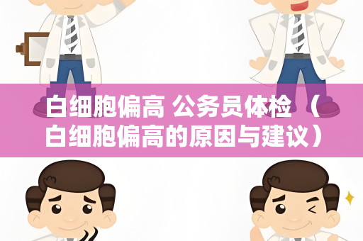 白细胞偏高 公务员体检 （白细胞偏高的原因与建议）