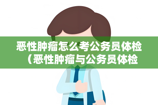 恶性肿瘤怎么考公务员体检 （恶性肿瘤与公务员体检：建议和回）