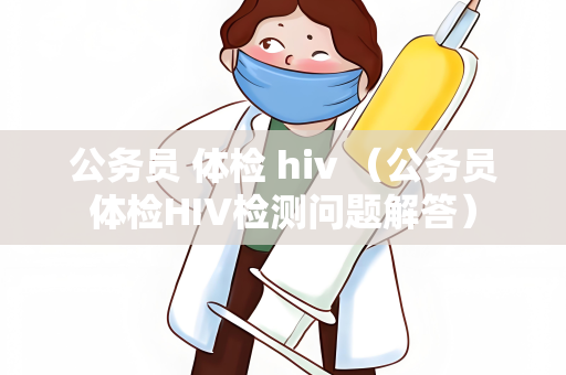 公务员 体检 hiv （公务员体检HIV检测问题解答）