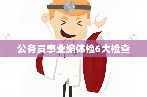 公务员事业编体检6大检查