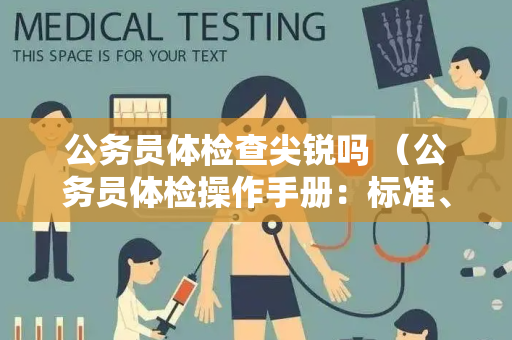公务员体检查尖锐吗 （公务员体检操作手册：标准、要求与注意事项）