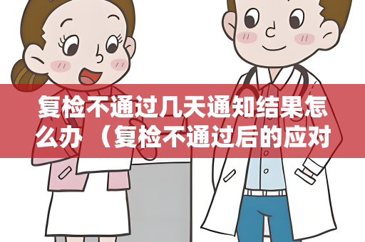 复检不通过几天通知结果怎么办 （复检不通过后的应对策略）