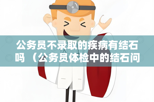 公务员不录取的疾病有结石吗 （公务员体检中的结石问题探讨）