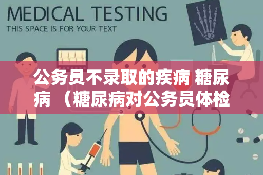 公务员不录取的疾病 糖尿病 （糖尿病对公务员体检的影响及管理）