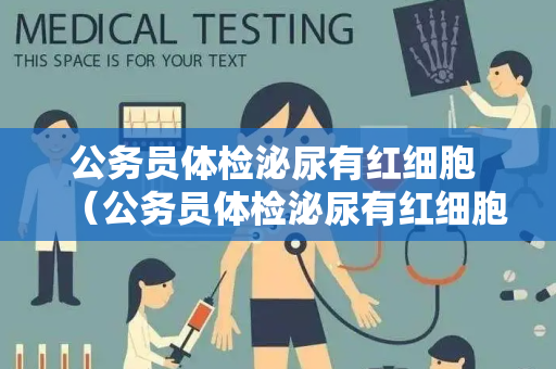 公务员体检泌尿有红细胞 （公务员体检泌尿有红细胞的应对）