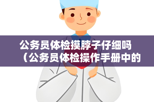 公务员体检摸脖子仔细吗 （公务员体检操作手册中的正确建议和答案）
