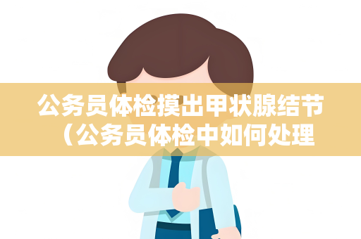 公务员体检摸出甲状腺结节 （公务员体检中如何处理甲状腺结节）