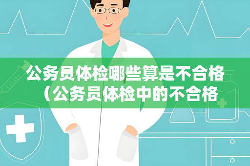 公务员体检哪些算是不合格 （公务员体检中的不合格情况）
