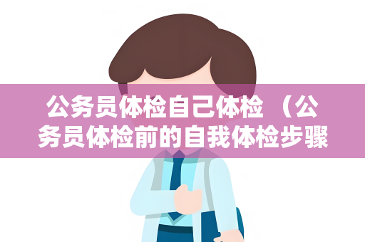 公务员体检自己体检 (公务员体检前的自我体检步骤和注意事项) 公务员体检自己体检 (公务员体检前的自我体检步骤和注意事项)