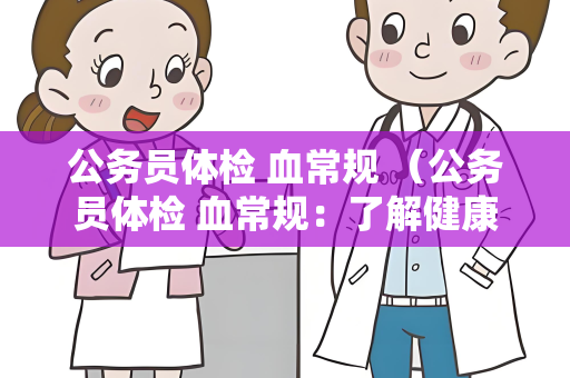 公务员体检 血常规 （公务员体检 血常规：了解健康状况）