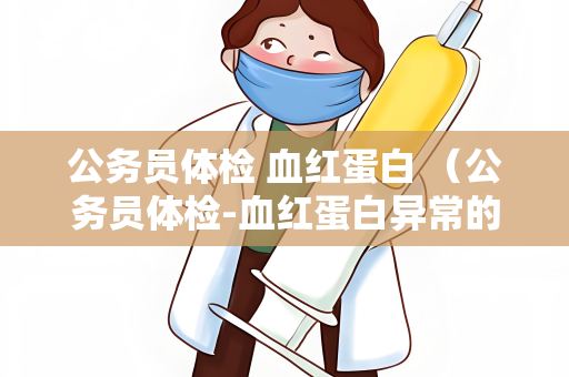 公务员体检 血红蛋白 （公务员体检-血红蛋白异常的原因和）