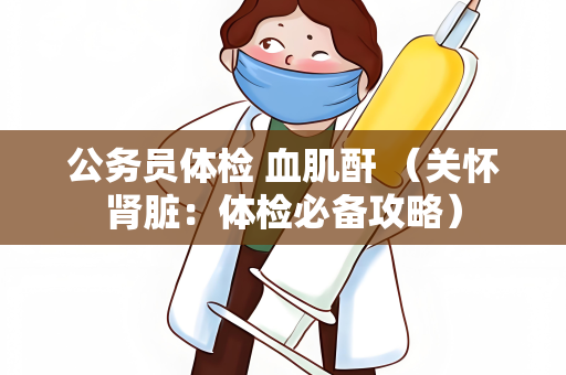 公务员体检 血肌酐 （关怀肾脏：体检必备攻略）