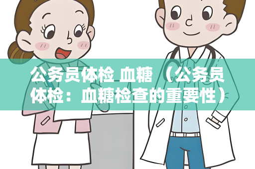 公务员体检 血糖 （公务员体检：血糖检查的重要性）