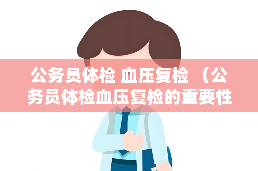 公务员体检 血压复检 （公务员体检血压复检的重要性和操作方法）