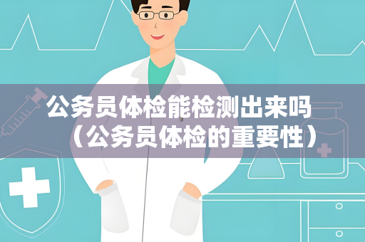 公务员体检能检测出来吗 （公务员体检的重要性）