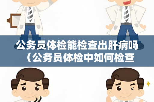 公务员体检能检查出肝病吗 （公务员体检中如何检查肝病？）