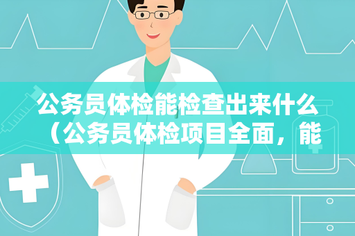 公务员体检能检查出来什么 （公务员体检项目全面，能查出什么问题？）