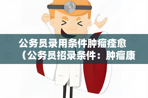 公务员录用条件肿瘤痊愈 （公务员招录条件：肿瘤康复者是否合格）