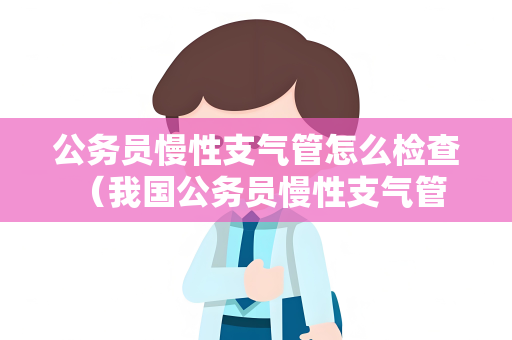 公务员慢性支气管怎么检查 （我国公务员慢性支气管炎体检指南）