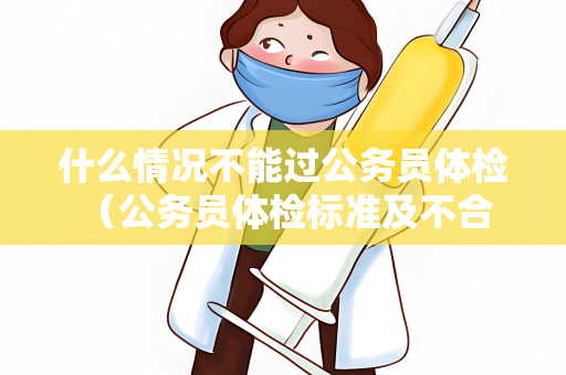 什么情况不能过公务员体检 （公务员体检标准及不合格情况）