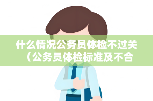 什么情况公务员体检不过关 （公务员体检标准及不合格情况）