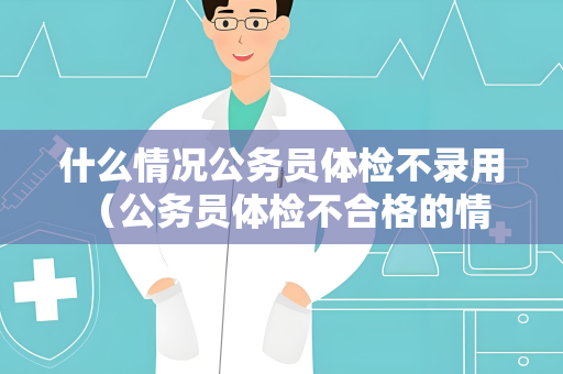 什么情况公务员体检不录用 （公务员体检不合格的情况）