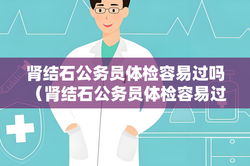 肾结石公务员体检容易过吗 （肾结石公务员体检容易过吗）