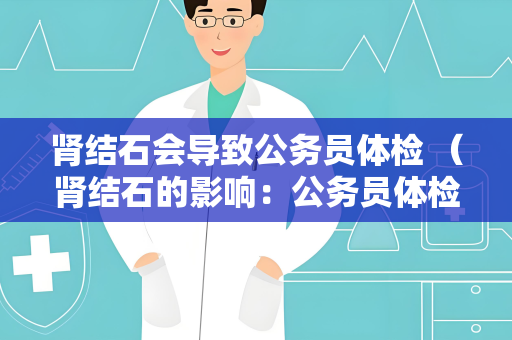 肾结石会导致公务员体检 （肾结石的影响：公务员体检注意）