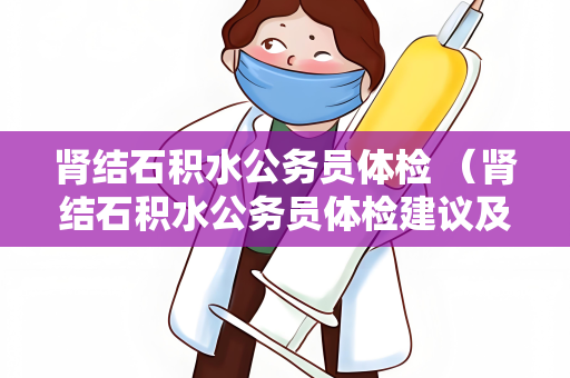 肾结石积水公务员体检 （肾结石积水公务员体检建议及答案）