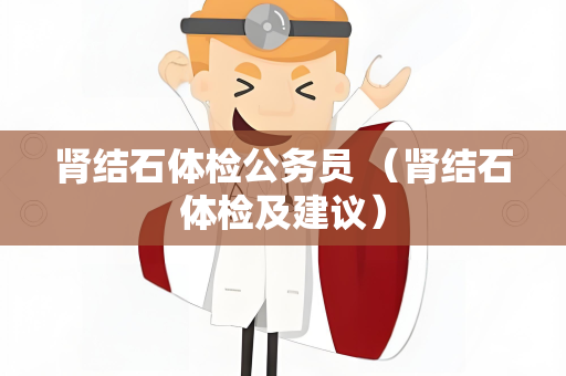 肾结石体检公务员 （肾结石体检及建议）