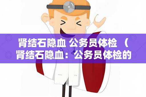 肾结石隐血 公务员体检 （肾结石隐血：公务员体检的重要环节）