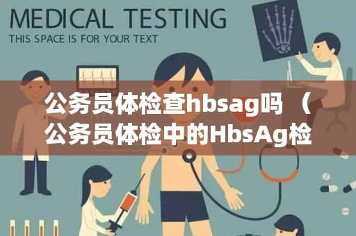 公务员体检查hbsag吗 （公务员体检中的HbsAg检查及影响）