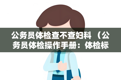 公务员体检查不查妇科 （公务员体检操作手册：体检标准与具体建议）