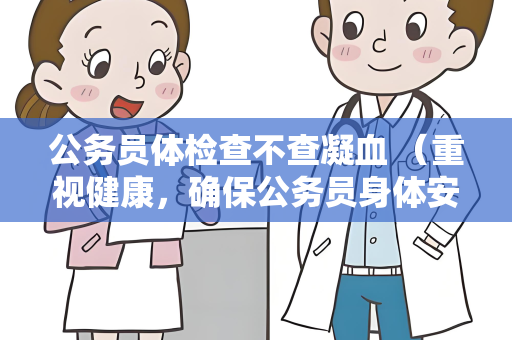 公务员体检查不查凝血 （重视健康，确保公务员身体安康）