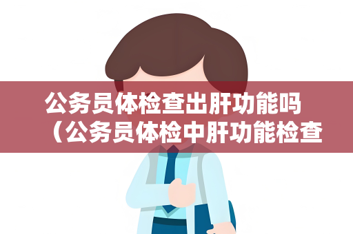 公务员体检查出肝功能吗 （公务员体检中肝功能检查的重要性及项目详解）
