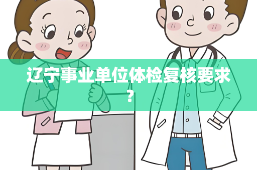 辽宁事业单位体检复核要求？