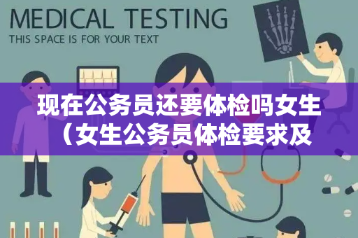 现在公务员还要体检吗女生 （女生公务员体检要求及准备指南）