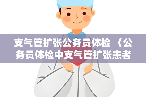 支气管扩张公务员体检 （公务员体检中支气管扩张患者的体检）