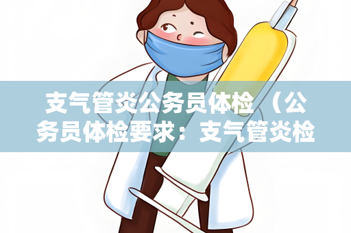 支气管炎公务员体检 （公务员体检要求：支气管炎检查与评）