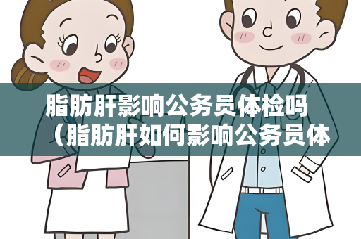 脂肪肝影响公务员体检吗 （脂肪肝如何影响公务员体检？）