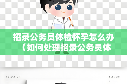 招录公务员体检怀孕怎么办 （如何处理招录公务员体检怀孕情况？）