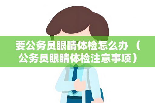 要公务员眼睛体检怎么办 （公务员眼睛体检注意事项）