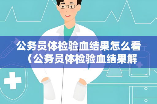 公务员体检验血结果怎么看 (公务员体检验血结果解读) 公务员体检验血结果怎么看 (公务员体检验血结果解读)